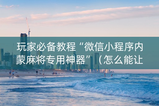 玩家必备教程“微信小程序内蒙麻将专用神器”（怎么能让牌好一点)