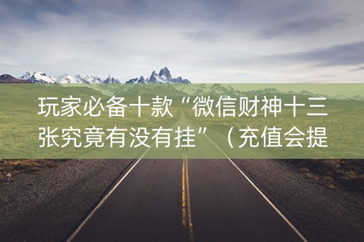 玩家必备十款“微信财神十三张究竟有没有挂”（充值会提高胜率么)