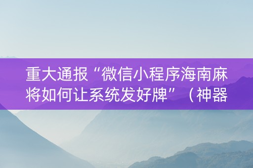 重大通报“微信小程序海南麻将如何让系统发好牌”（神器通用版)