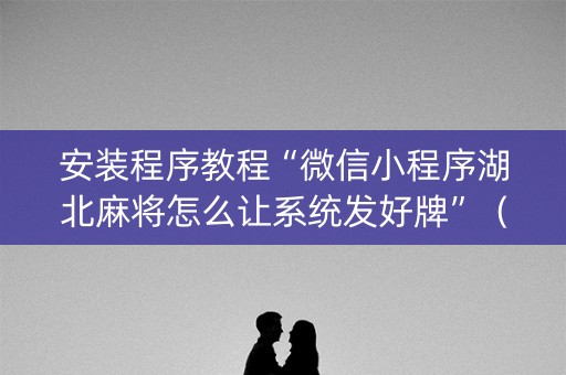 安装程序教程“微信小程序湖北麻将怎么让系统发好牌”（助攻神器)