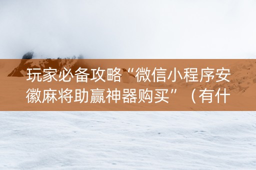 玩家必备攻略“微信小程序安徽麻将助赢神器购买”（有什么规律)