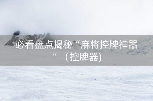 必看盘点揭秘“麻将控牌神器”（控牌器)