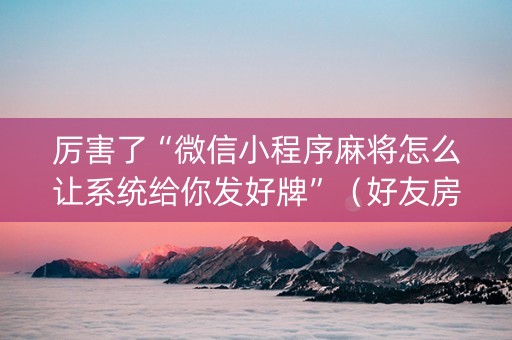 厉害了“微信小程序麻将怎么让系统给你发好牌”（好友房怎么才能赢)