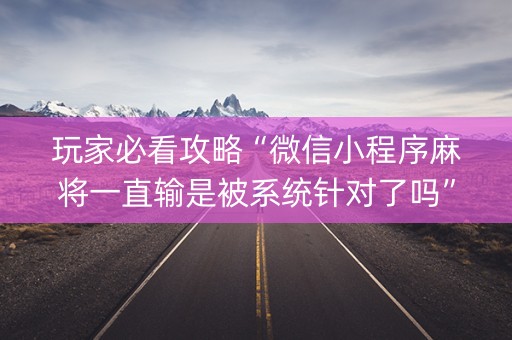 玩家必看攻略“微信小程序麻将一直输是被系统针对了吗”（辅助器下载)