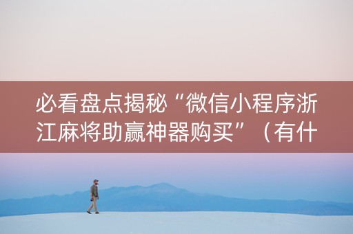 必看盘点揭秘“微信小程序浙江麻将助赢神器购买”（有什么规律)