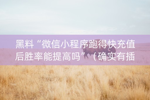 黑料“微信小程序跑得快充值后胜率能提高吗”（确实有插件吗)