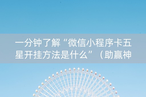 一分钟了解“微信小程序卡五星开挂方法是什么”（助赢神器购买)