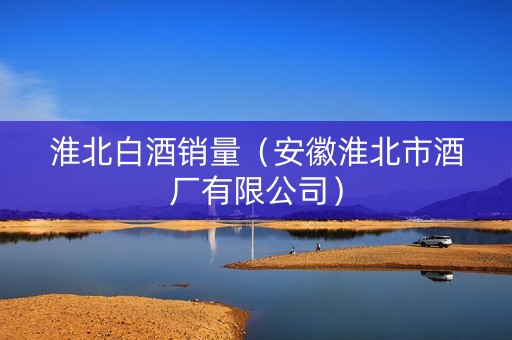 淮北白酒销量（安徽淮北市酒厂有限公司）
