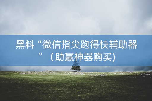黑料“微信指尖跑得快辅助器”（助赢神器购买)