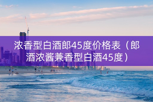 浓香型白酒郎45度价格表（郎酒浓酱兼香型白酒45度）
