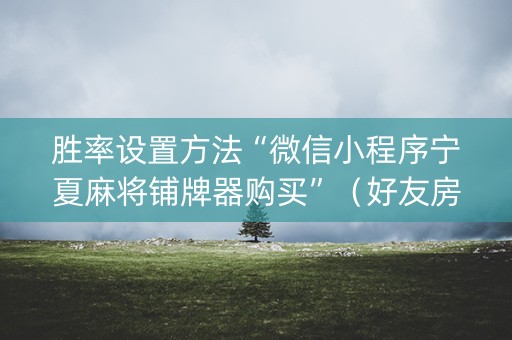胜率设置方法“微信小程序宁夏麻将铺牌器购买”（好友房怎么才能赢)
