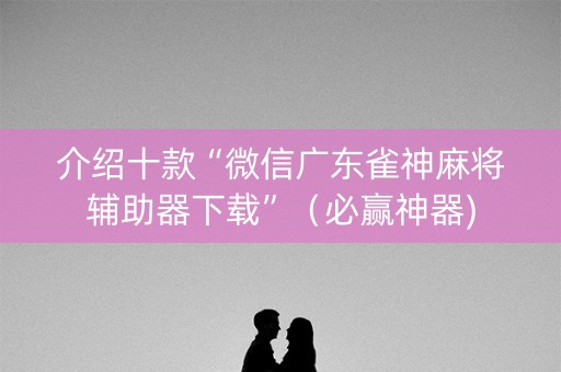 介绍十款“微信广东雀神麻将辅助器下载”（必赢神器)