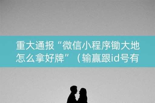 重大通报“微信小程序锄大地怎么拿好牌”（输赢跟id号有关系吗)