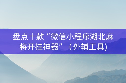 盘点十款“微信小程序湖北麻将开挂神器”（外辅工具)