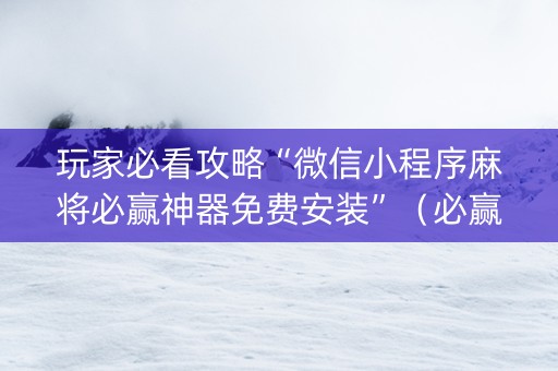 玩家必看攻略“微信小程序麻将必赢神器免费安装”（必赢神器)