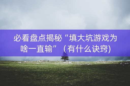 必看盘点揭秘“填大坑游戏为啥一直输”（有什么诀窍)