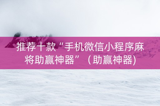 推荐十款“手机微信小程序麻将助赢神器”（助赢神器)