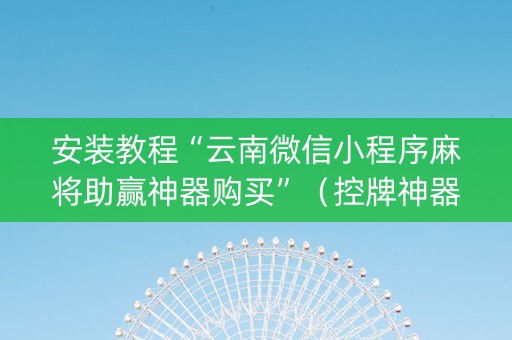 安装教程“云南微信小程序麻将助赢神器购买”（控牌神器)