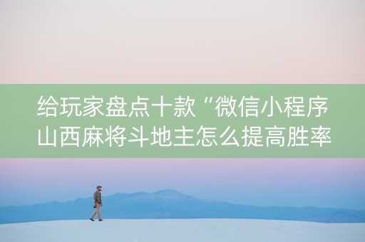 给玩家盘点十款“微信小程序山西麻将斗地主怎么提高胜率”（必赢神器)