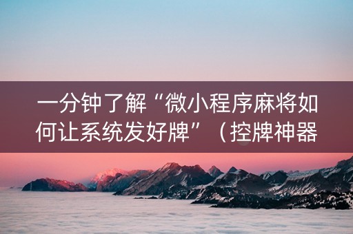 一分钟了解“微小程序麻将如何让系统发好牌”（控牌神器)
