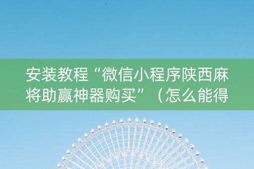 安装教程“微信小程序陕西麻将助赢神器购买”（怎么能得到好牌)