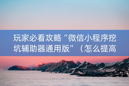 玩家必看攻略“微信小程序挖坑辅助器通用版”（怎么提高胜率)