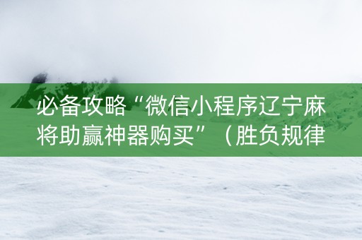 必备攻略“微信小程序辽宁麻将助赢神器购买”（胜负规律拿好牌)