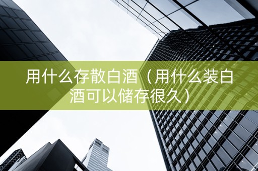 用什么存散白酒（用什么装白酒可以储存很久）