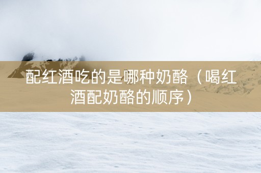 配红酒吃的是哪种奶酪（喝红酒配奶酪的顺序）