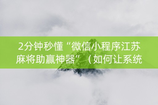 2分钟秒懂“微信小程序江苏麻将助赢神器”（如何让系统发好牌)