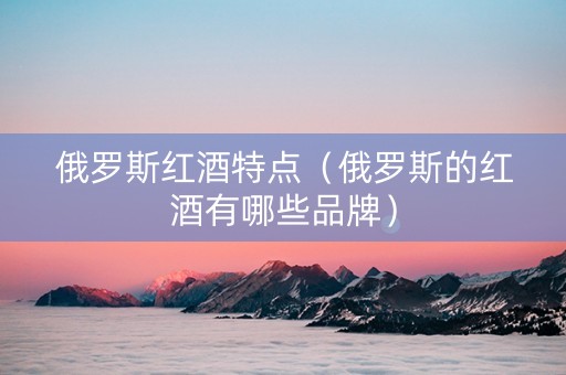 俄罗斯红酒特点（俄罗斯的红酒有哪些品牌）