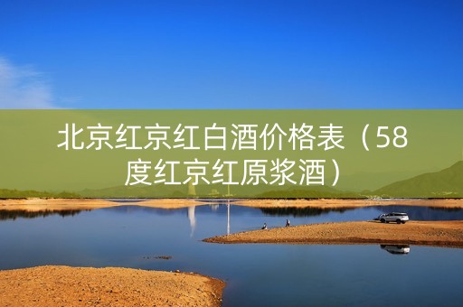 北京红京红白酒价格表（58度红京红原浆酒）