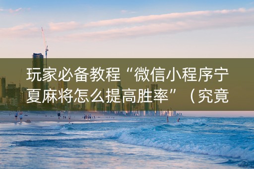 玩家必备教程“微信小程序宁夏麻将怎么提高胜率”（究竟是不是有挂)
