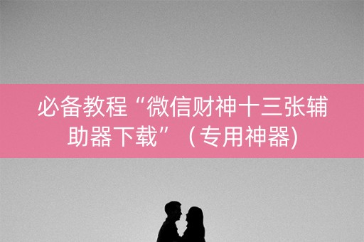 必备教程“微信财神十三张辅助器下载”（专用神器)