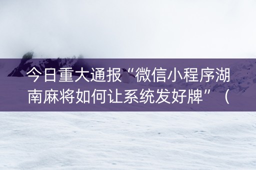 今日重大通报“微信小程序湖南麻将如何让系统发好牌”（究竟是不是有挂)