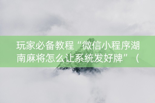 玩家必备教程“微信小程序湖南麻将怎么让系统发好牌”（透明器教程)