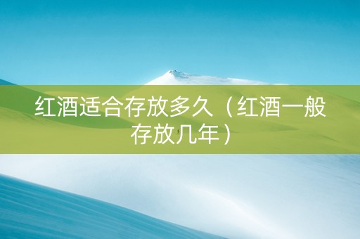 红酒适合存放多久（红酒一般存放几年）