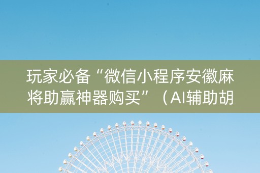 玩家必备“微信小程序安徽麻将助赢神器购买”（AI辅助胡牌规则)