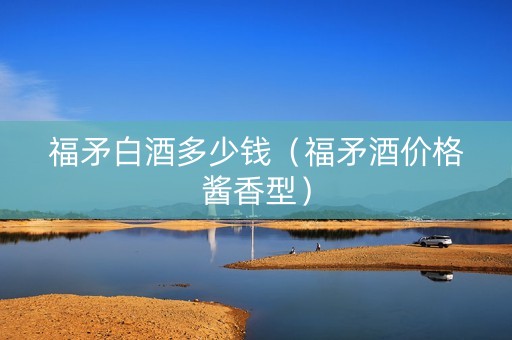 福矛白酒多少钱（福矛酒价格酱香型）