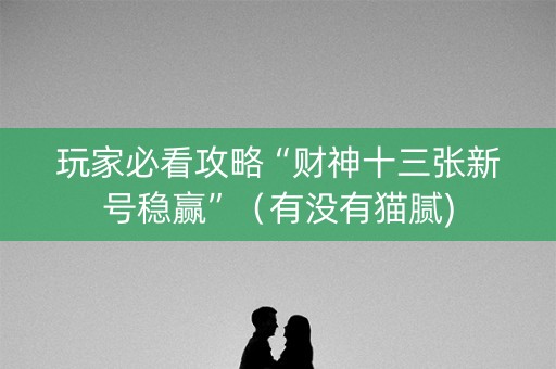 玩家必看攻略“财神十三张新号稳赢”（有没有猫腻)