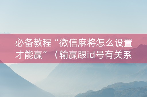 必备教程“微信麻将怎么设置才能赢”（输赢跟id号有关系吗)