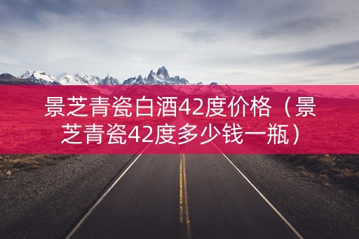 景芝青瓷白酒42度价格（景芝青瓷42度多少钱一瓶）