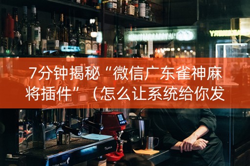 7分钟揭秘“微信广东雀神麻将插件”（怎么让系统给你发好牌)