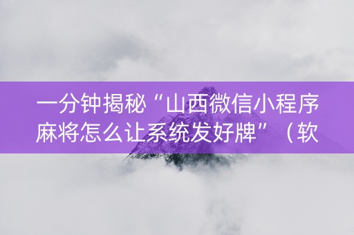 一分钟揭秘“山西微信小程序麻将怎么让系统发好牌”（软挂神器)
