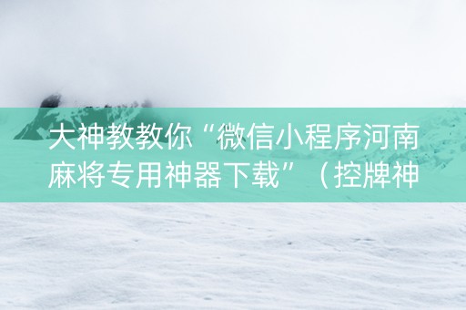 大神教教你“微信小程序河南麻将专用神器下载”（控牌神器)