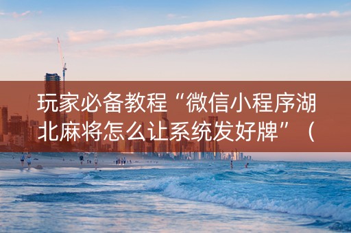 玩家必备教程“微信小程序湖北麻将怎么让系统发好牌”（骗局大揭秘)