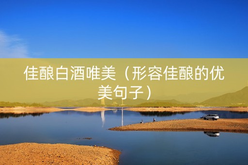 佳酿白酒唯美（形容佳酿的优美句子）