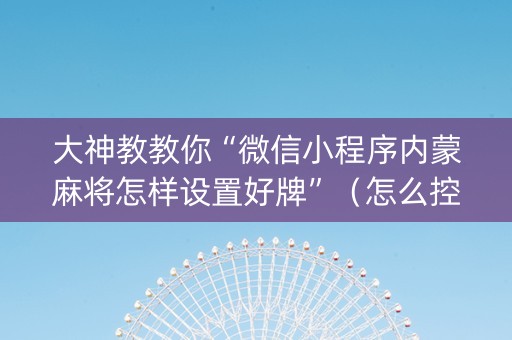 大神教教你“微信小程序内蒙麻将怎样设置好牌”（怎么控制输赢)