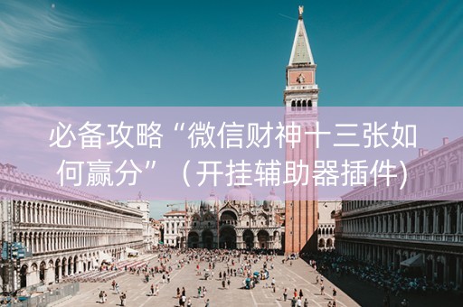 必备攻略“微信财神十三张如何赢分”（开挂辅助器插件)
