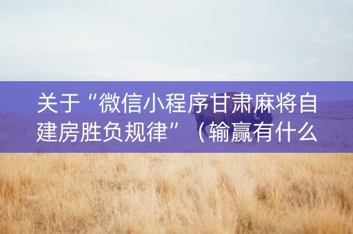 关于“微信小程序甘肃麻将自建房胜负规律”（输赢有什么规律)